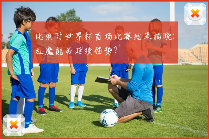 比利时世界杯首场比赛结果揭晓：红魔能否延续强势？