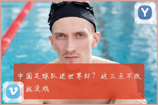中国足球队进世界杯?这三点不改变就没戏