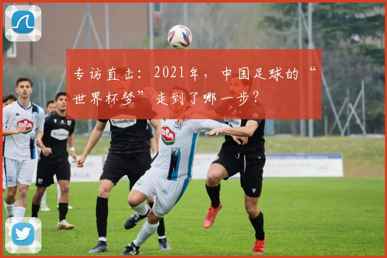 专访直击：2021年，中国足球的“世界杯梦”走到了哪一步？