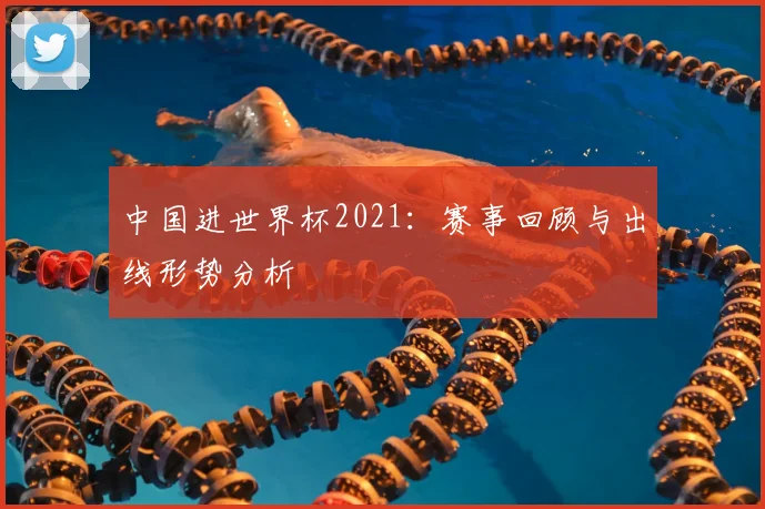 中国进世界杯2021:赛事回顾与出线形势分析