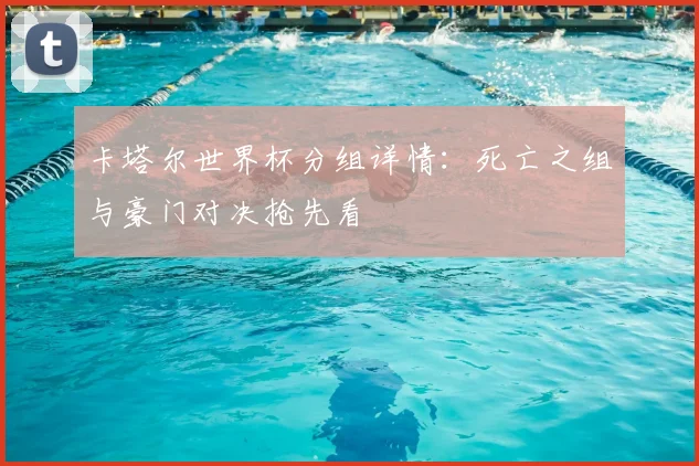 卡塔尔世界杯分组详情：死亡之组与豪门对决抢先看
