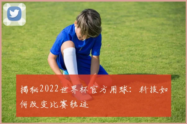 揭秘2022世界杯官方用球：科技如何改变比赛轨迹