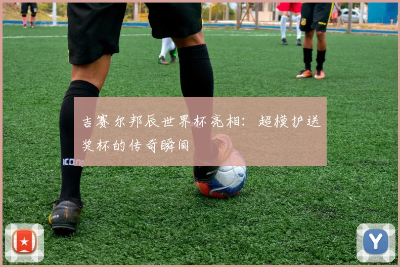 吉赛尔邦辰世界杯亮相:超模护送奖杯的传奇瞬间