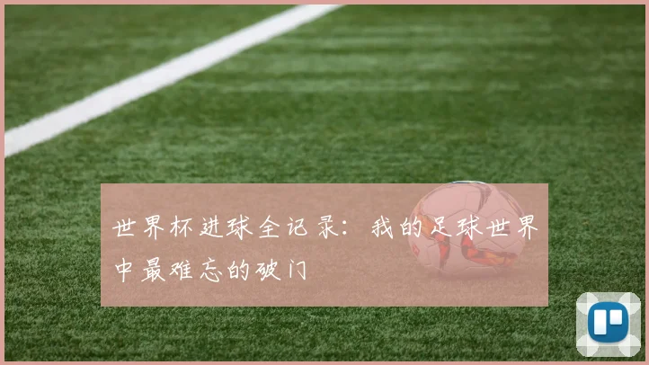 世界杯进球全记录:我的足球世界中最难忘的破门
