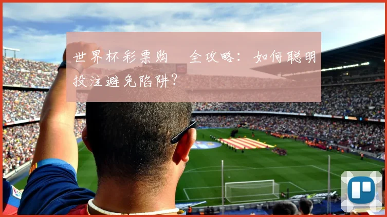 世界杯彩票购賗全攻略:如何聪明投注避免陷阱?