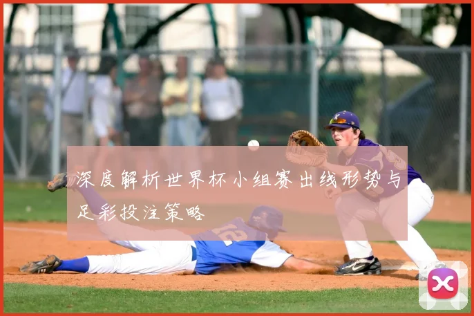 深度解析世界杯小组赛出线形势与足彩投注策略