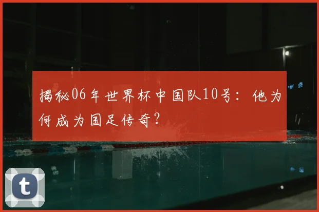 揭秘06年世界杯中国队10号:他为何成为国足传奇?