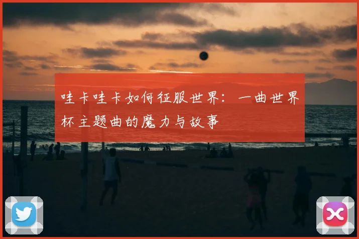 哇卡哇卡如何征服世界：一曲世界杯主题曲的魔力与故事