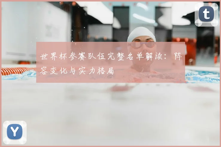 世界杯参赛队伍完整名单解读:阵容变化与实力格局