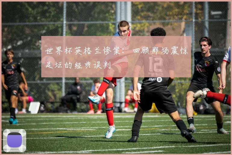 世界杯英格兰惨案:回顾那场震惊足坛的经典误判