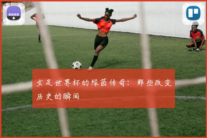 女足世界杯的绿茵传奇：那些改变历史的瞬间