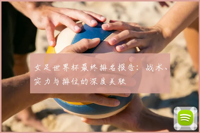女足世界杯最终排名报告:战术、实力与排位的深度关联