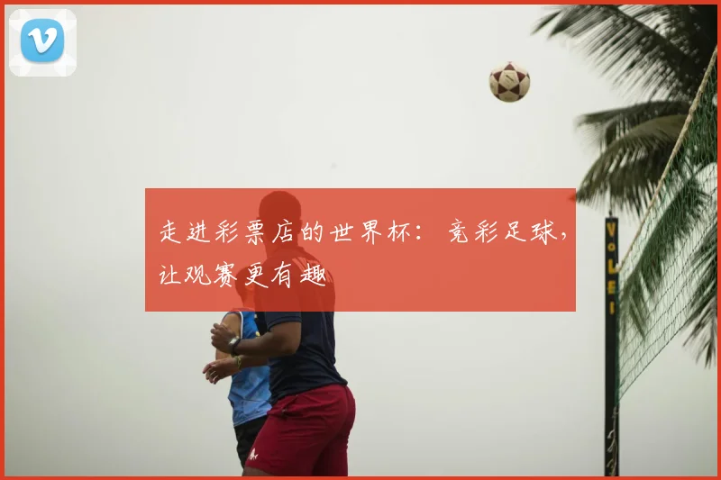 走进彩票店的世界杯:竞彩足球,让观赛更有趣