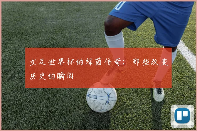 女足世界杯的绿茵传奇:那些改变历史的瞬间