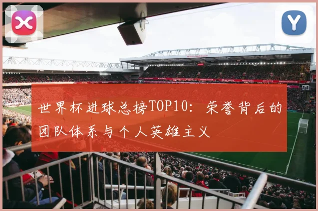 世界杯进球总榜TOP10:荣誉背后的团队体系与个人英雄主义