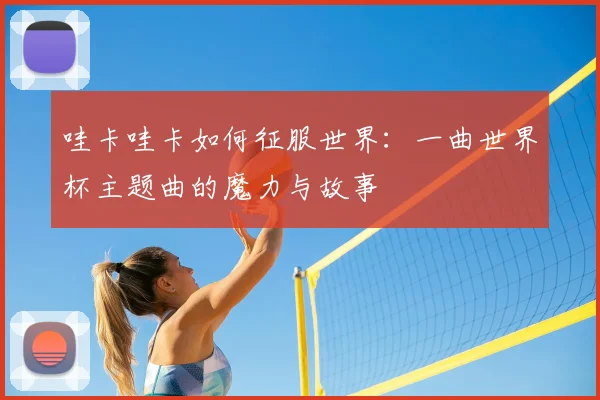 哇卡哇卡如何征服世界：一曲世界杯主题曲的魔力与故事