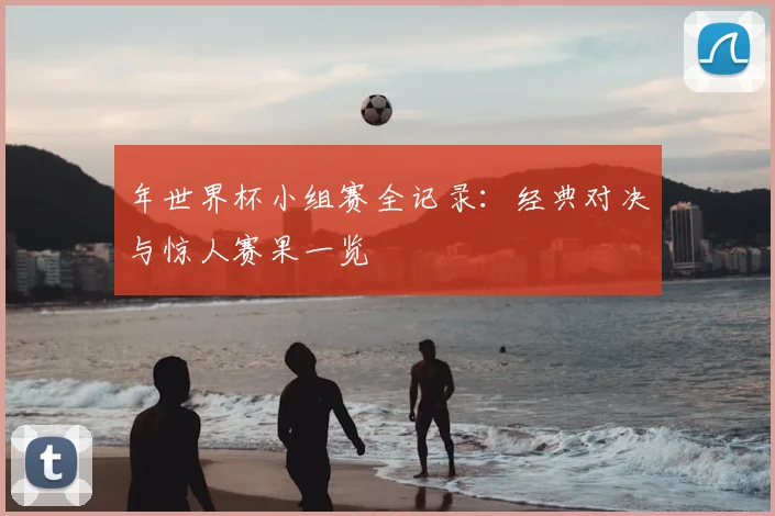 年世界杯小组赛全记录:经典对决与惊人赛果一览