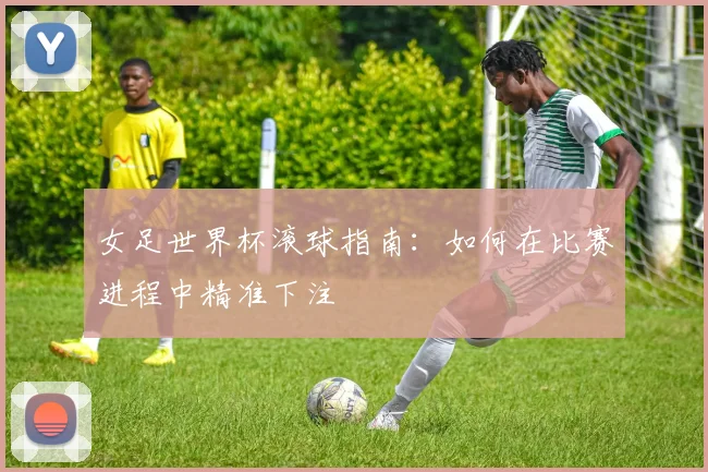 女足世界杯滚球指南:如何在比赛进程中精准下注