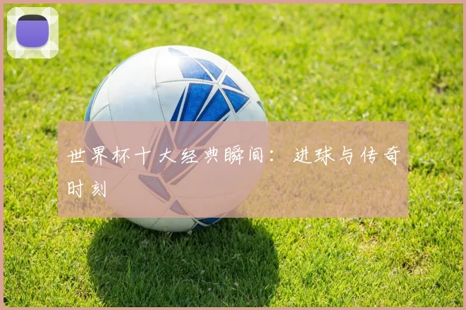 世界杯十大经典瞬间：进球与传奇时刻