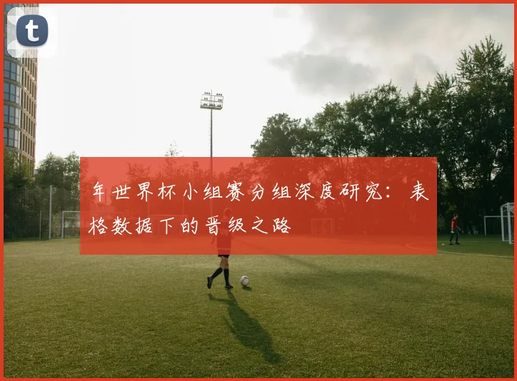 年世界杯小组赛分组深度研究:表格数据下的晋级之路