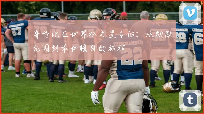 哥伦比亚世界杯之星专访：从默默无闻到举世瞩目的旅程
