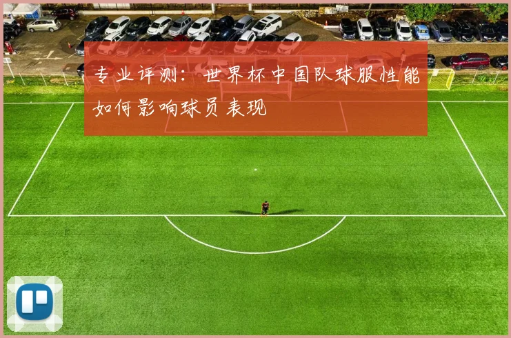 专业评测:世界杯中国队球服性能如何影响球员表现