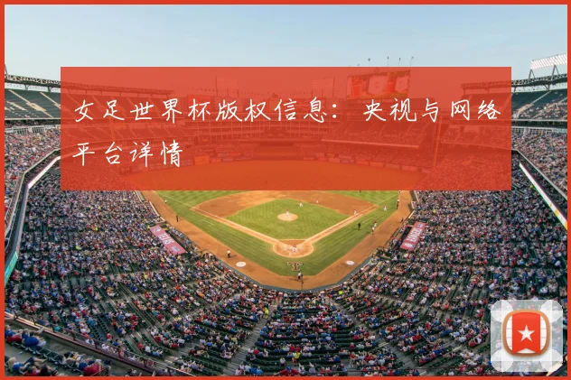 女足世界杯版权信息:央视与网络平台详情