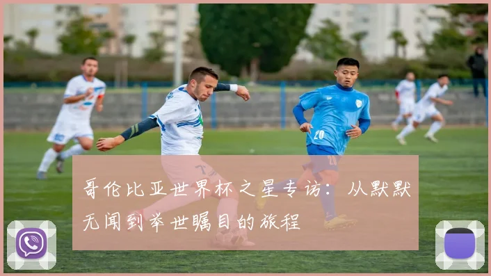 哥伦比亚世界杯之星专访：从默默无闻到举世瞩目的旅程