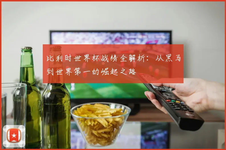 比利时世界杯战绩全解析：从黑马到世界第一的崛起之路