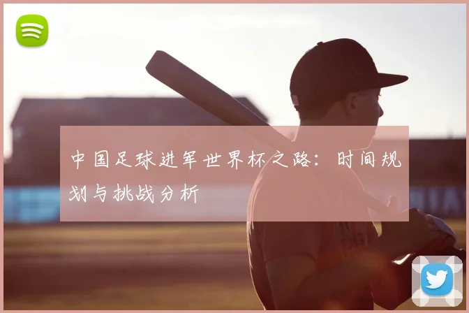 中国足球进军世界杯之路：时间规划与挑战分析