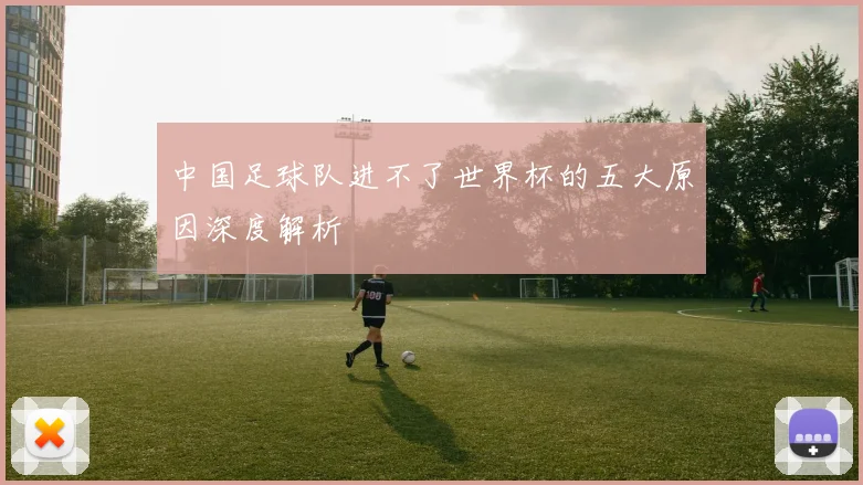 中国足球队进不了世界杯的五大原因深度解析