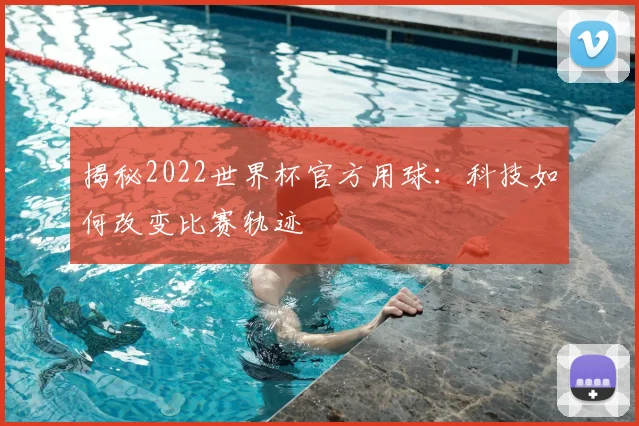 揭秘2022世界杯官方用球：科技如何改变比赛轨迹
