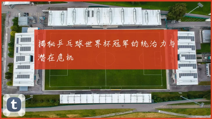 揭秘乒乓球世界杯冠军的统治力与潜在危机