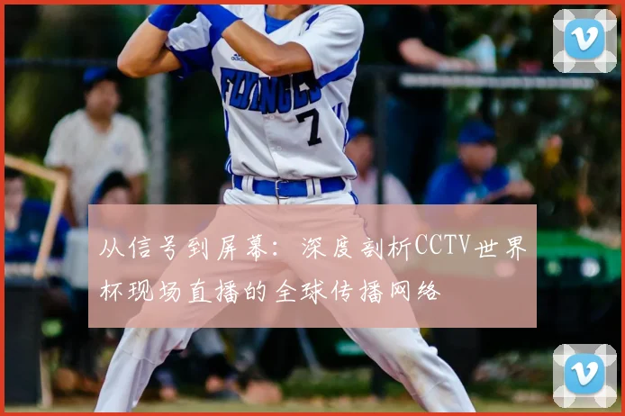 从信号到屏幕:深度剖析CCTV世界杯现场直播的全球传播网络