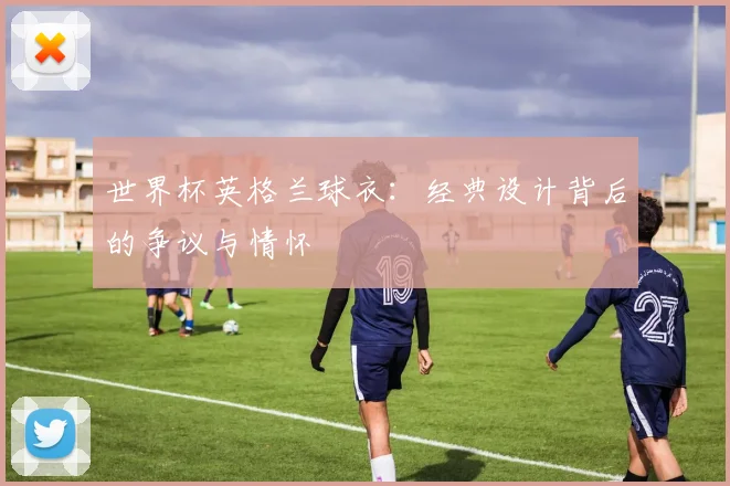 世界杯英格兰球衣:经典设计背后的争议与情怀