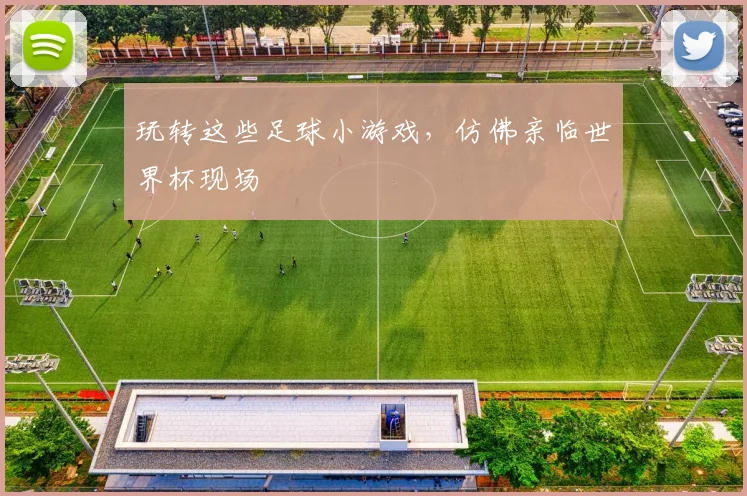 玩转这些足球小游戏,仿佛亲临世界杯现场
