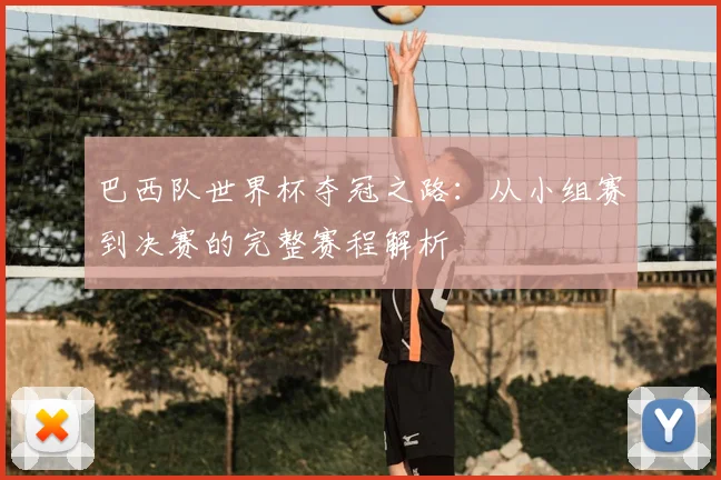 巴西队世界杯夺冠之路:从小组赛到决赛的完整赛程解析