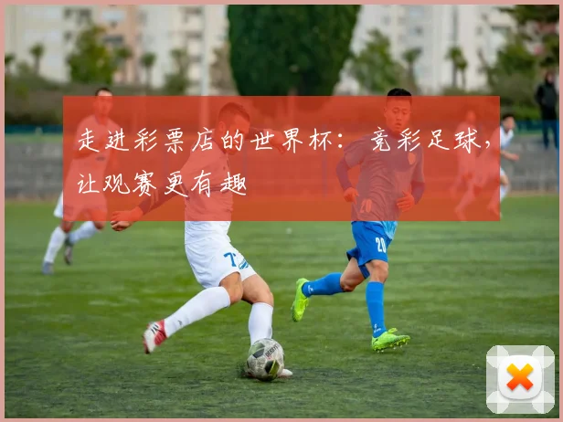 走进彩票店的世界杯:竞彩足球,让观赛更有趣
