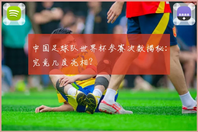 中国足球队世界杯参赛次数揭秘:究竟几度亮相?