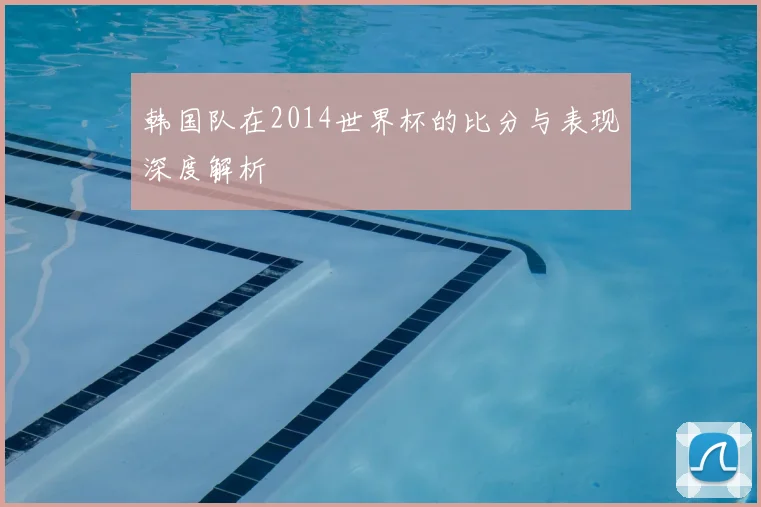 韩国队在2014世界杯的比分与表现深度解析