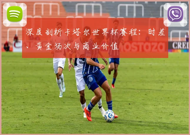 深度剖析卡塔尔世界杯赛程:时差、黄金场次与商业价值