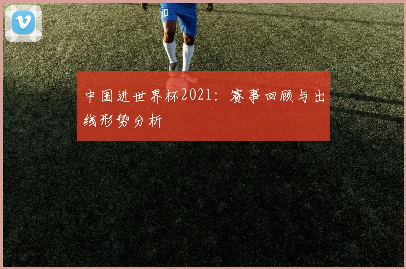 中国进世界杯2021:赛事回顾与出线形势分析