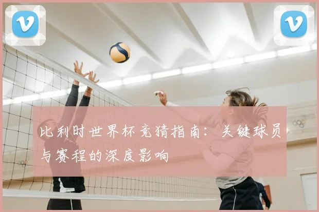 比利时世界杯竞猜指南：关键球员与赛程的深度影响