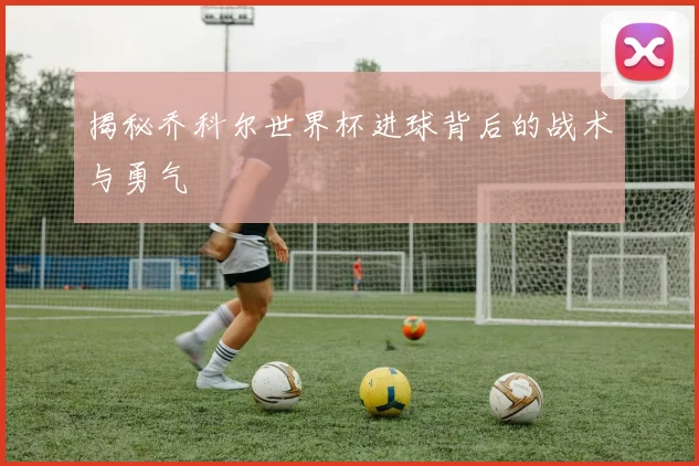 揭秘乔科尔世界杯进球背后的战术与勇气