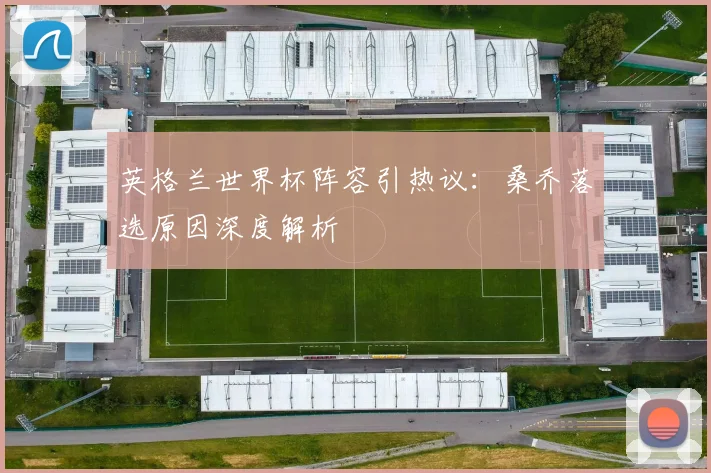 英格兰世界杯阵容引热议:桑乔落选原因深度解析