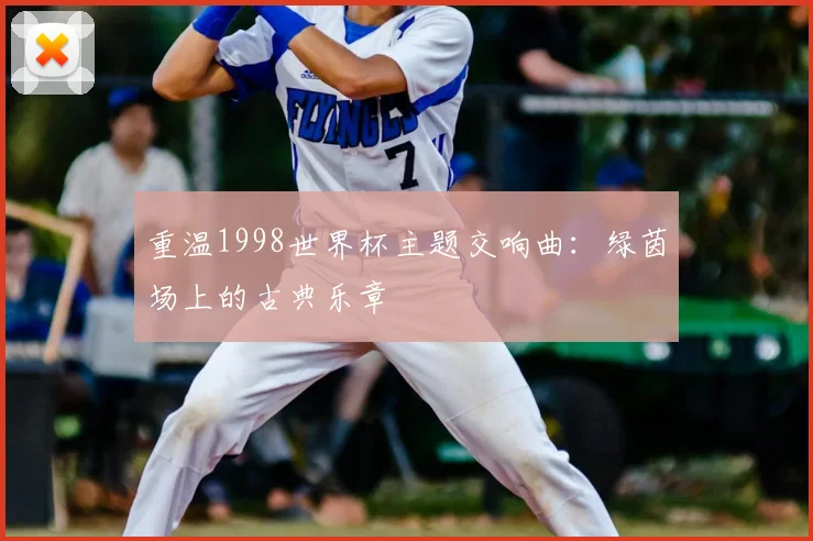 重温1998世界杯主题交响曲:绿茵场上的古典乐章