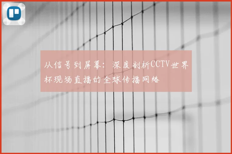 从信号到屏幕:深度剖析CCTV世界杯现场直播的全球传播网络