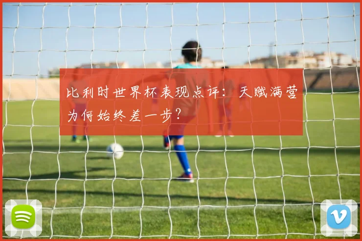 比利时世界杯表现点评：天赋满营为何始终差一步？
