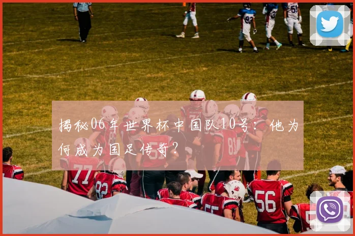 揭秘06年世界杯中国队10号:他为何成为国足传奇?