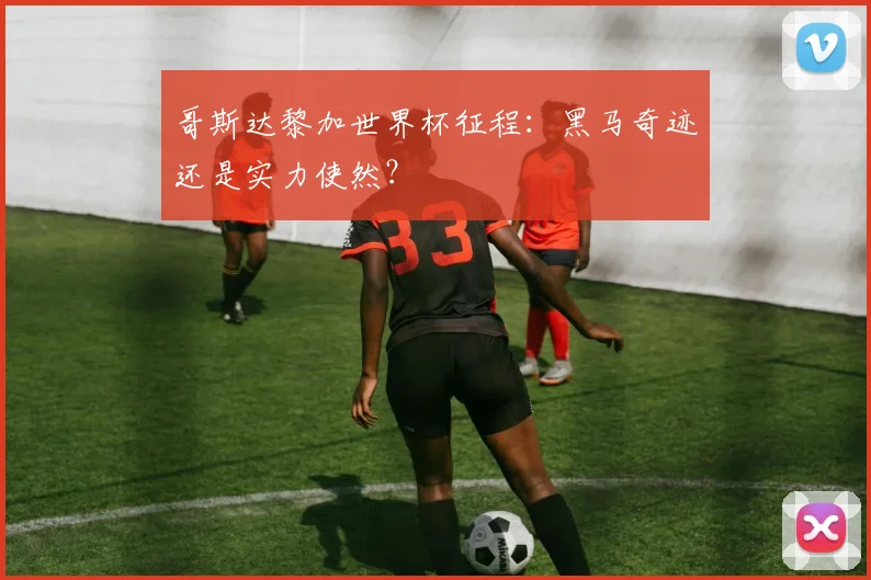 哥斯达黎加世界杯征程：黑马奇迹还是实力使然？